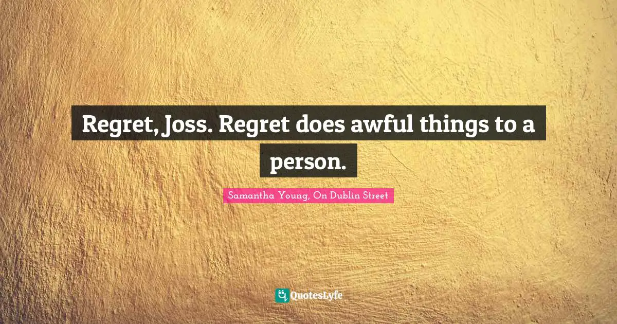Regret, Joss. Regret does awful things to a person.