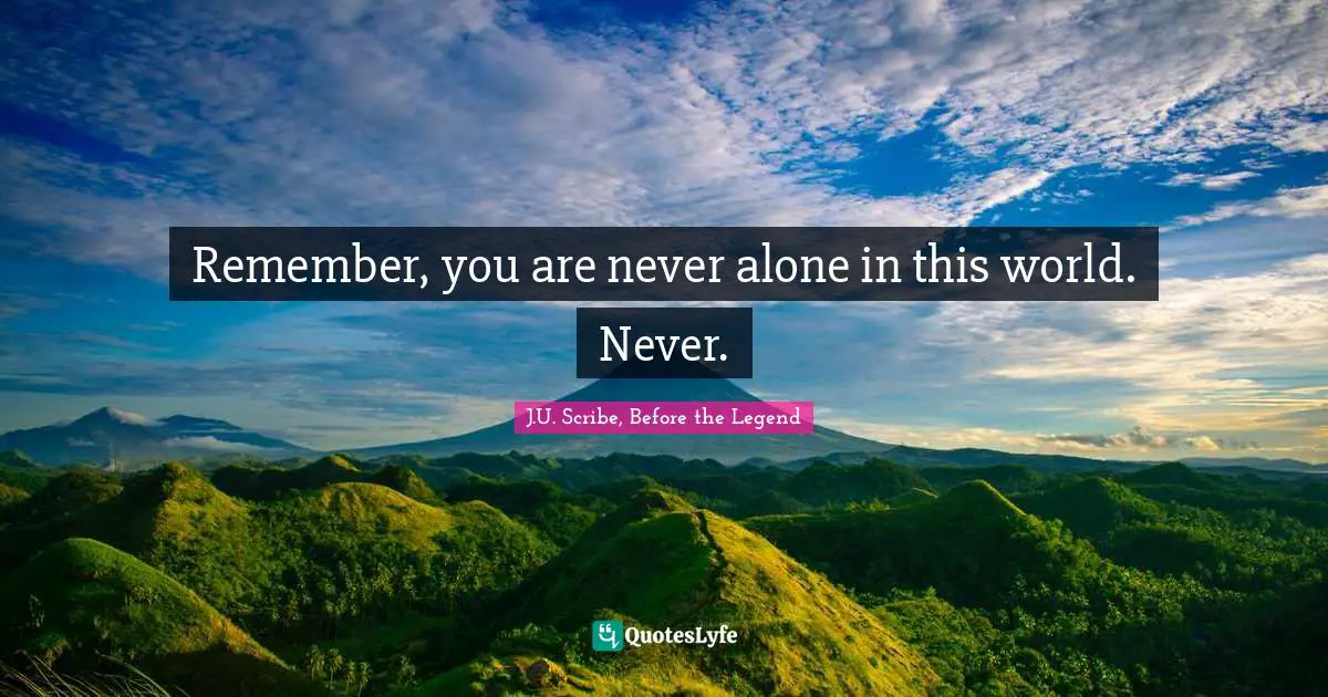 Remember, you are never alone in this world. Never.