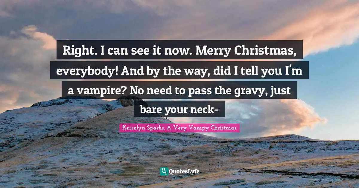 Right. I can see it now. Merry Christmas, everybody! And by the way, did I tell you I'm a vampire? No need to pass the gravy, just bare your neck-