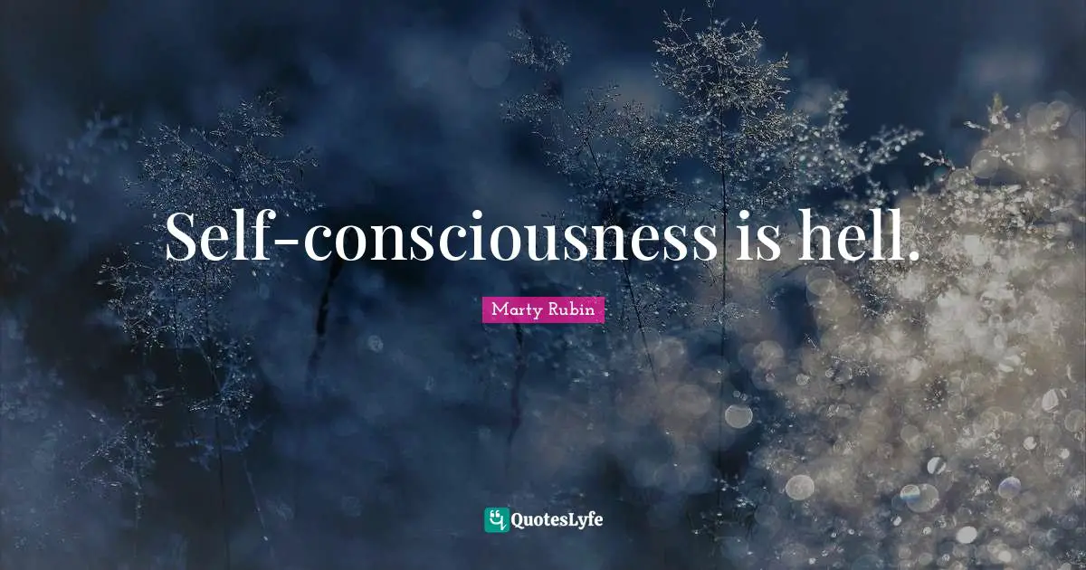 Self-consciousness is hell.