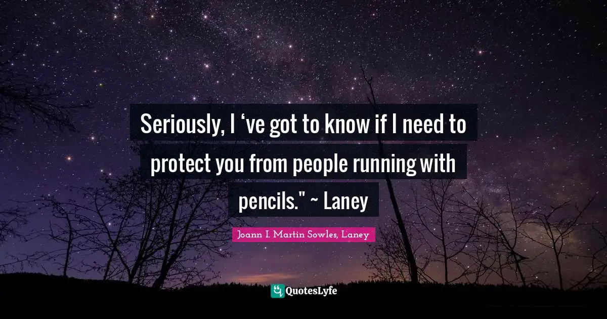 Seriously, I ‘ve got to know if I need to protect you from people running with pencils." ~ Laney