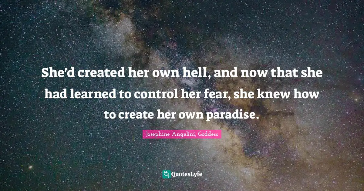 Josephine Angelini, Goddess Quotes: "She'd created her own hell, and now that she had learned to control her fear, she knew how to create her own paradise."