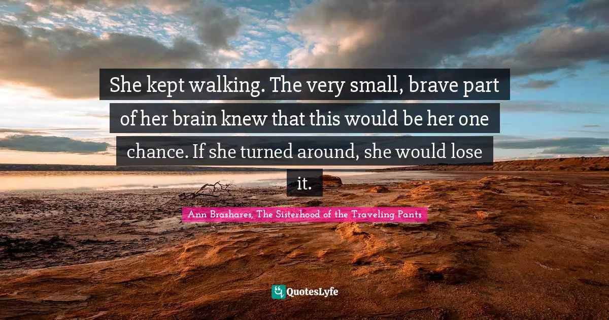She kept walking. The very small, brave part of her brain knew that this would be her one chance. If she turned around, she would lose it.