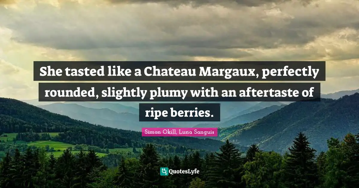 She tasted like a Chateau Margaux, perfectly rounded, slightly plumy with an aftertaste of ripe berries.