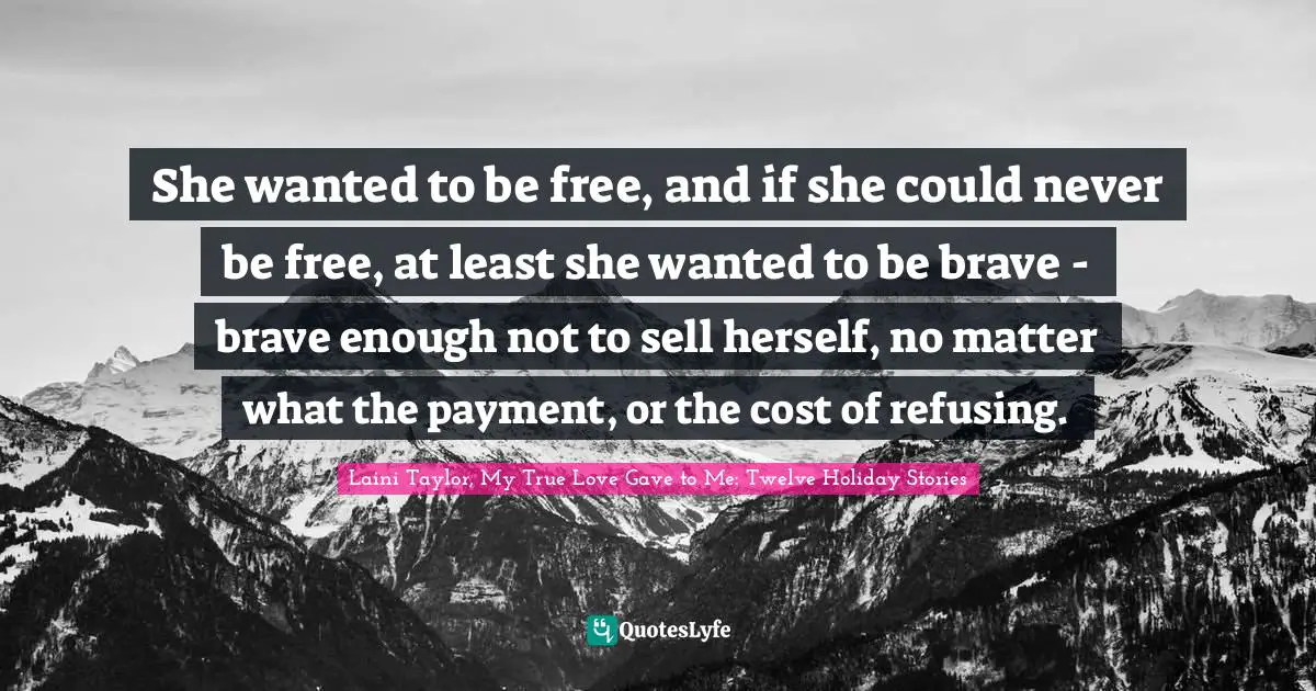 She wanted to be free, and if she could never be free, at least she wanted to be brave - brave enough not to sell herself, no matter what the payment, or the cost of refusing.