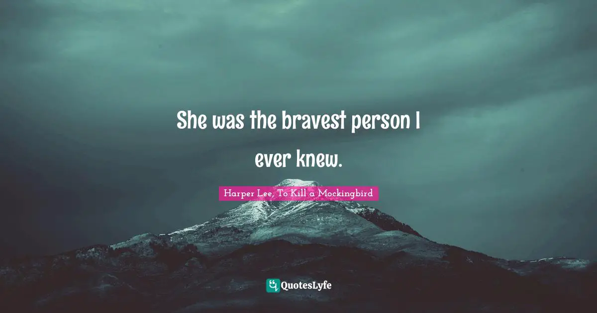 Harper Lee, To Kill A Mockingbird Quotes: "She was the bravest person I ever knew."