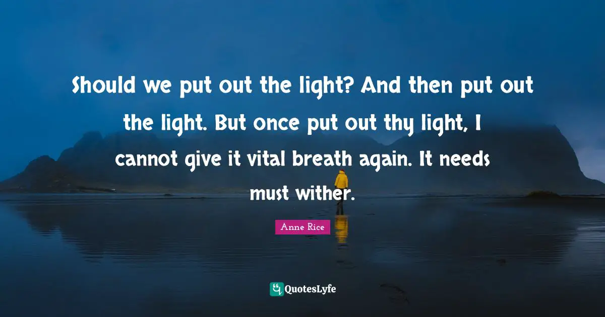 Should we put out the light? And then put out the light. But once put out thy light, I cannot give it vital breath again. It needs must wither.