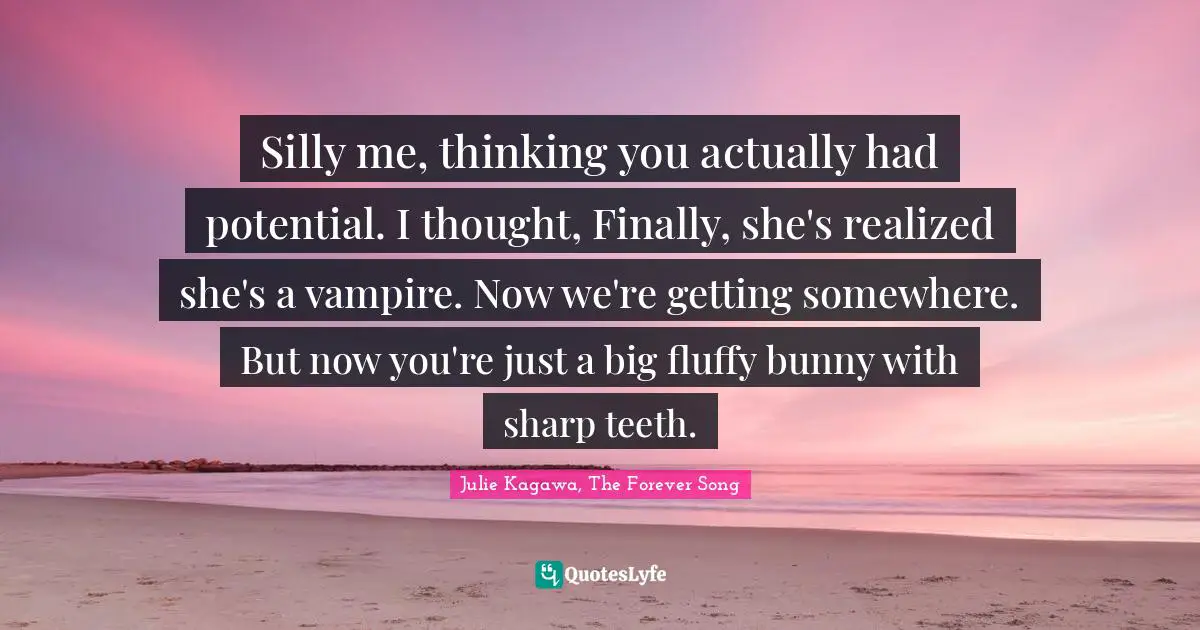 Silly me, thinking you actually had potential. I thought, Finally, she's realized she's a vampire. Now we're getting somewhere. But now you're just a big fluffy bunny with sharp teeth.