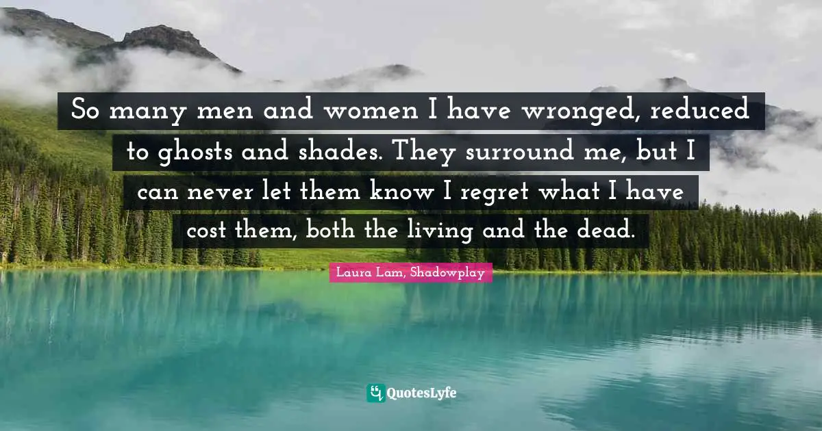 So many men and women I have wronged, reduced to ghosts and shades. They surround me, but I can never let them know I regret what I have cost them, both the living and the dead.