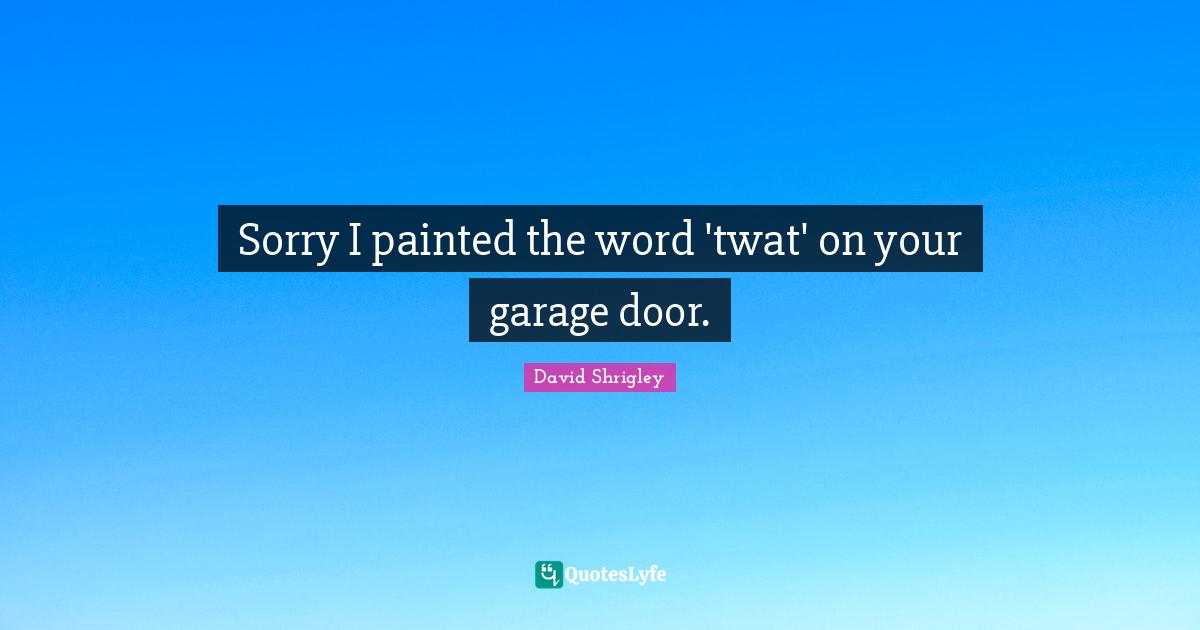 Sorry I painted the word 'twat' on your garage door.