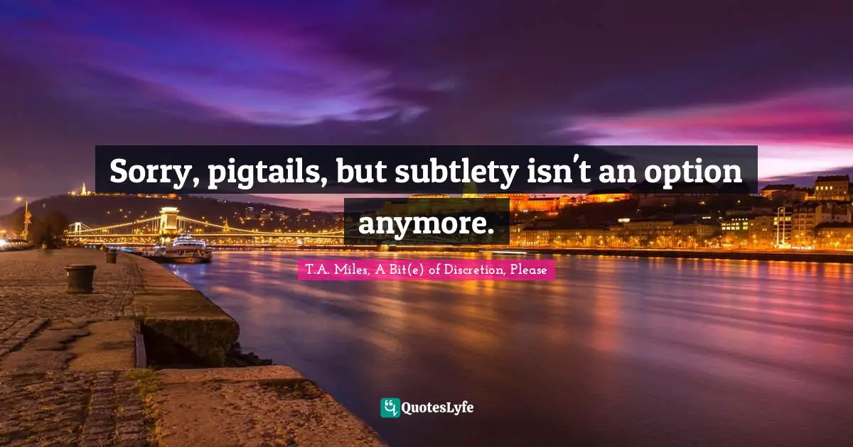 Sorry, pigtails, but subtlety isn't an option anymore.