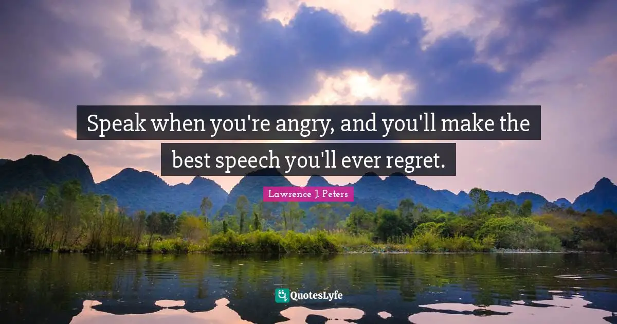 Speak when you're angry, and you'll make the best speech you'll ever regret.