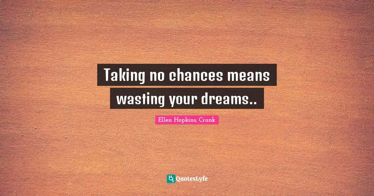 Taking no chances means wasting your dreams..