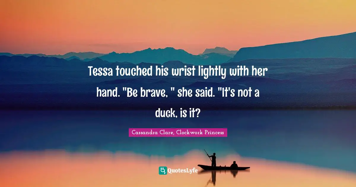 William Quotes: "Tessa touched his wrist lightly with her hand. "Be brave, " she said. "It's not a duck, is it?"