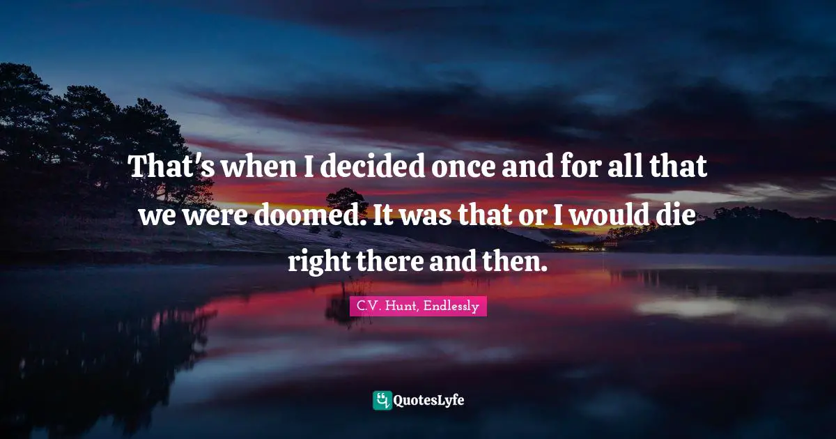 That's when I decided once and for all that we were doomed. It was that or I would die right there and then.