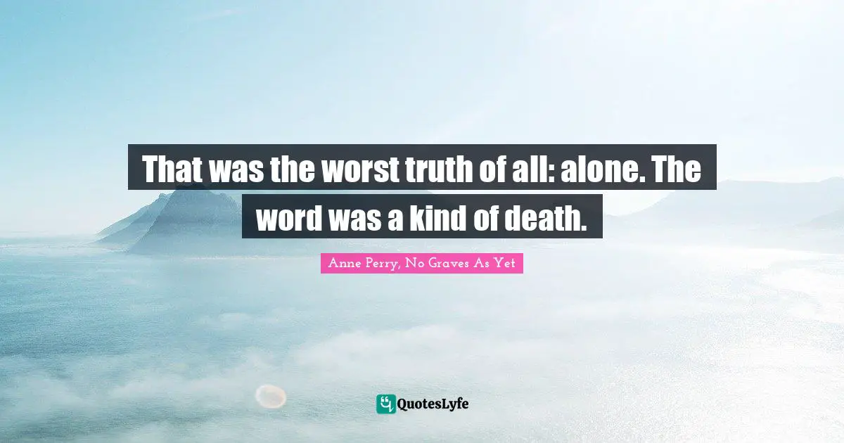 That was the worst truth of all: alone. The word was a kind of death.