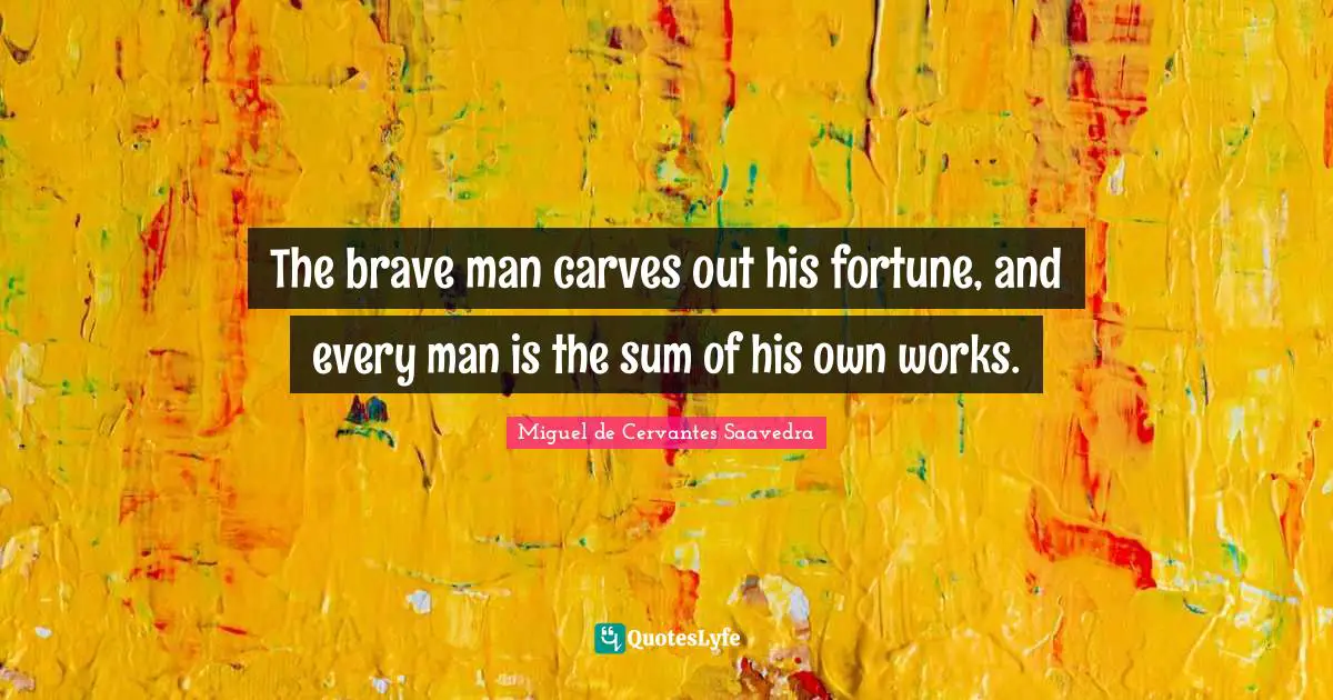 The brave man carves out his fortune, and every man is the sum of his own works.