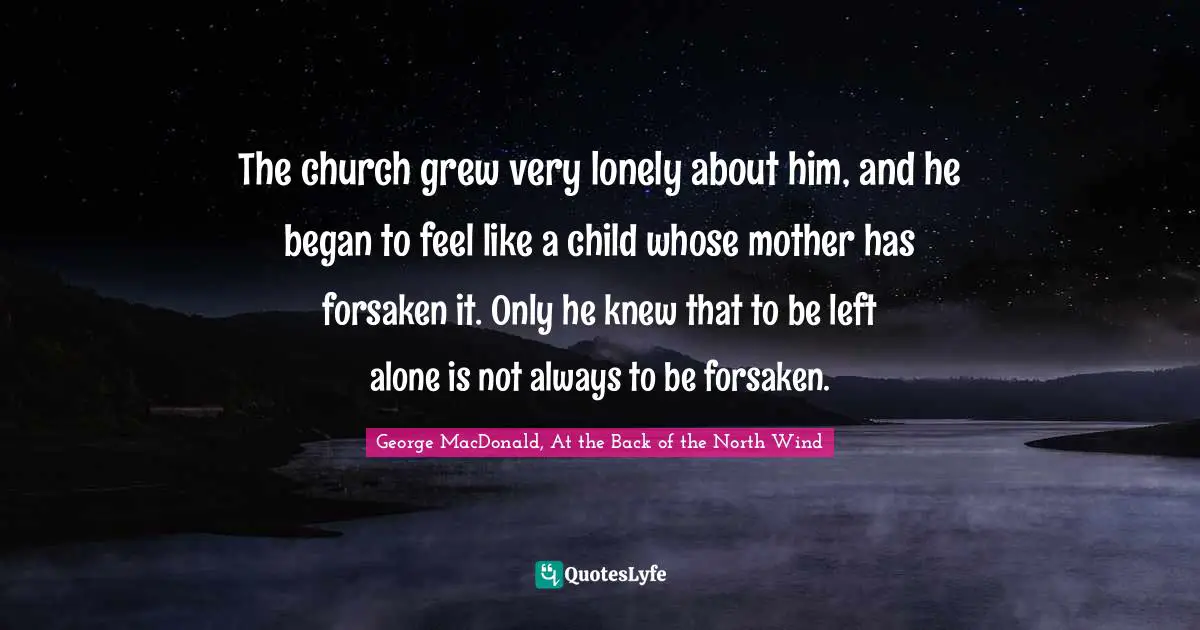 The church grew very lonely about him, and he began to feel like a child whose mother has forsaken it. Only he knew that to be left alone is not always to be forsaken.