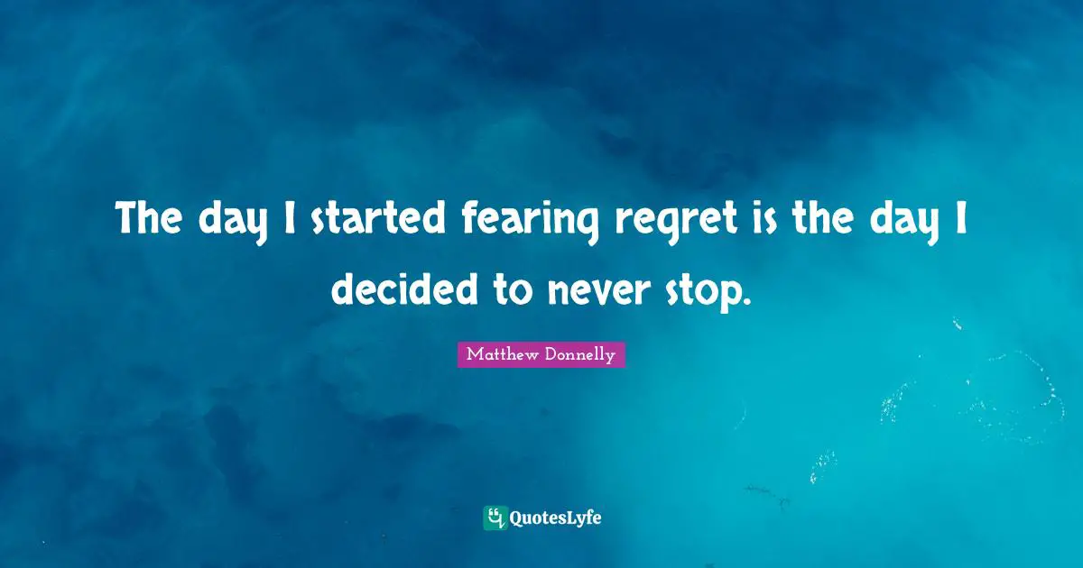 The day I started fearing regret is the day I decided to never stop.