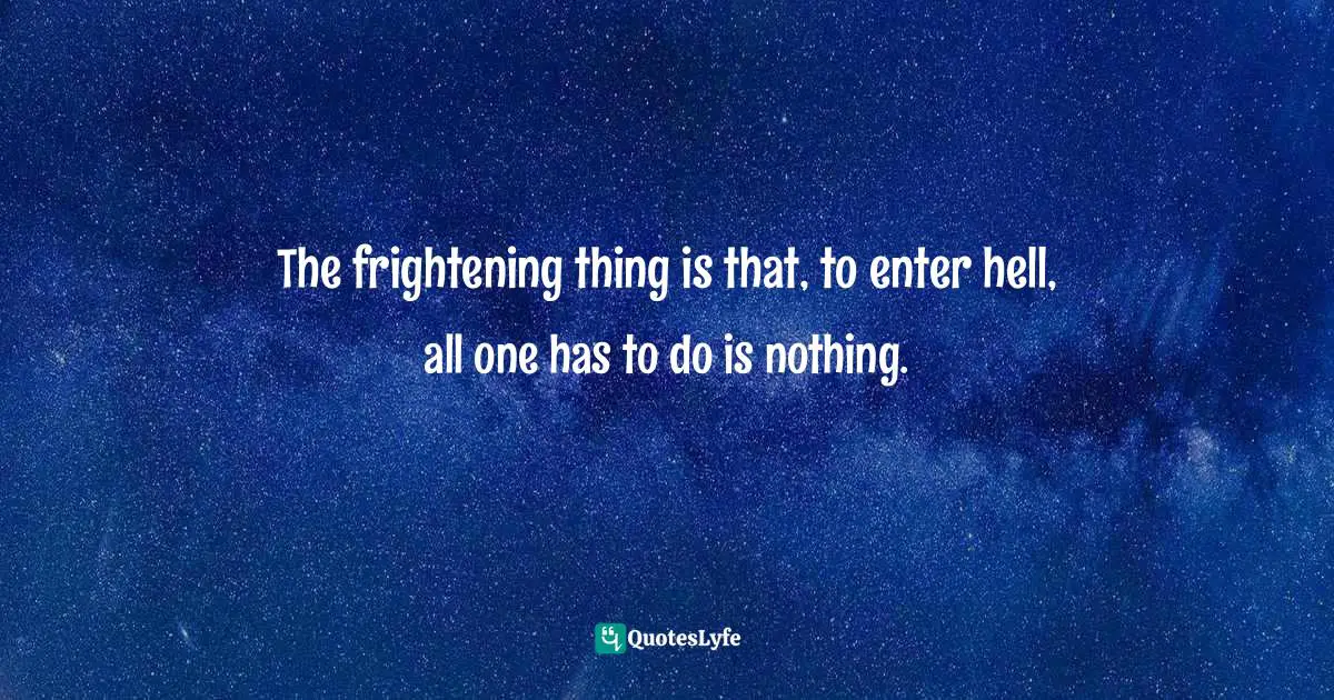 The frightening thing is that, to enter hell, all one has to do is nothing.