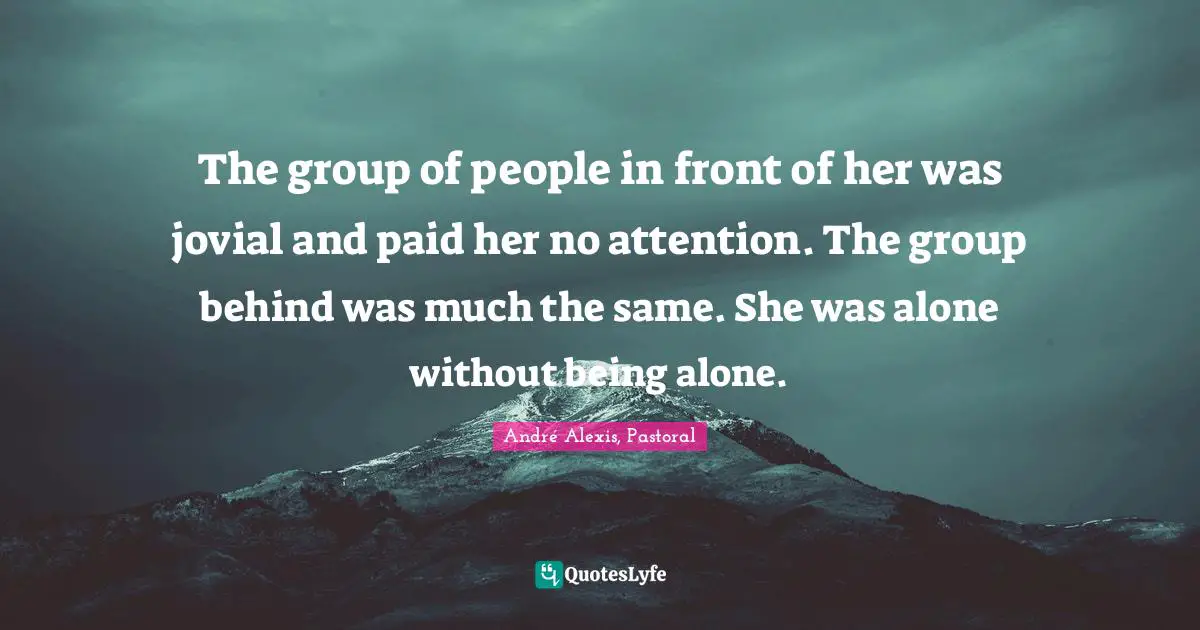 The group of people in front of her was jovial and paid her no attention. The group behind was much the same. She was alone without being alone.