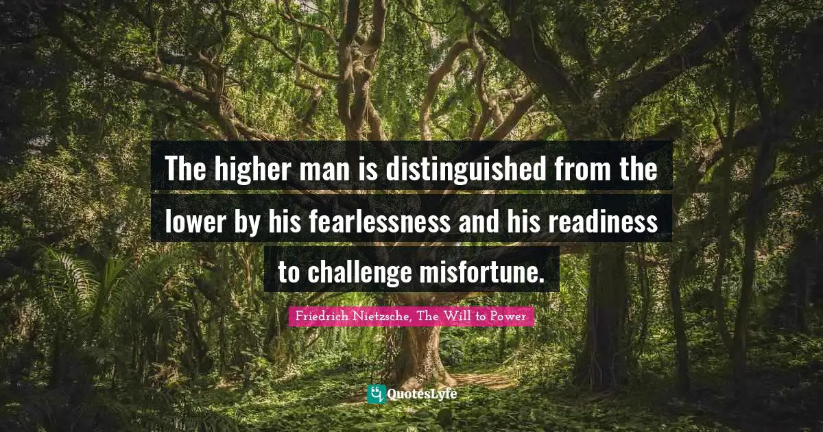 The higher man is distinguished from the lower by his fearlessness and his readiness to challenge misfortune.
