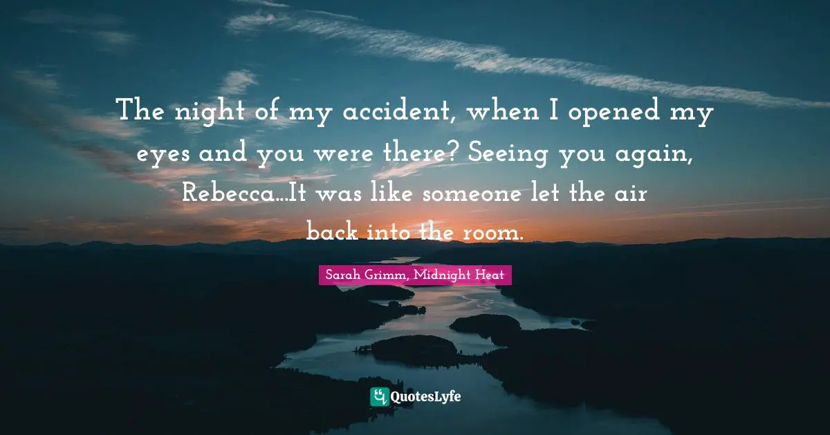 The night of my accident, when I opened my eyes and you were there? Seeing you again, Rebecca...It was like someone let the air back into the room.