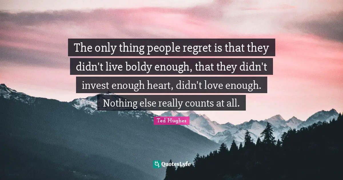Ted Hughes Quotes: "The only thing people regret is that they didn't live boldy enough, that they didn't invest enough heart, didn't love enough. Nothing else really counts at all."