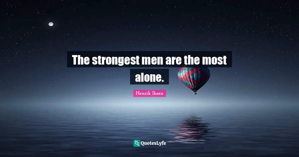 The strongest men are the most alone.
