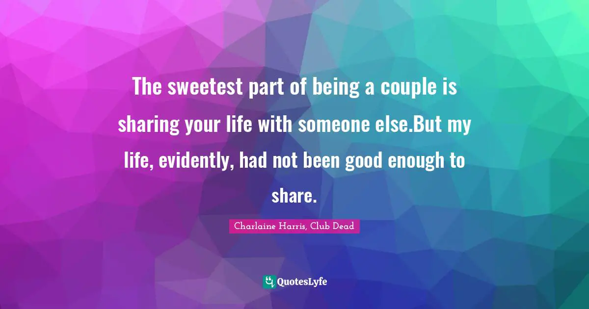 Charlaine Harris, Club Dead Quotes: The sweetest part of being a couple is sharing your life with someone else.But my life, evidently, had not been good enough to share.