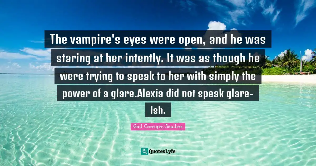 The vampire's eyes were open, and he was staring at her intently. It was as though he were trying to speak to her with simply the power of a glare.Alexia did not speak glare-ish.