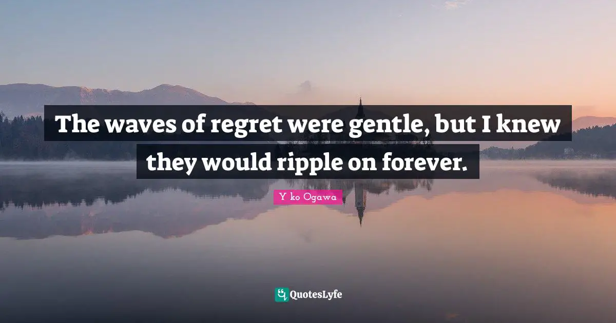 The waves of regret were gentle, but I knew they would ripple on forever.