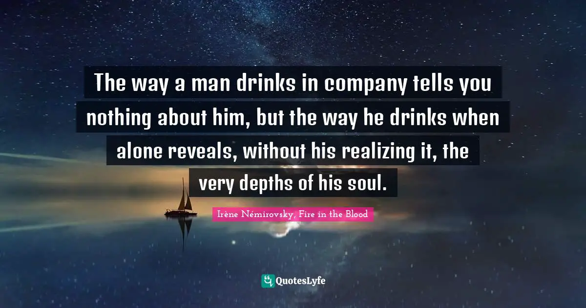 The way a man drinks in company tells you nothing about him, but the way he drinks when alone reveals, without his realizing it, the very depths of his soul.