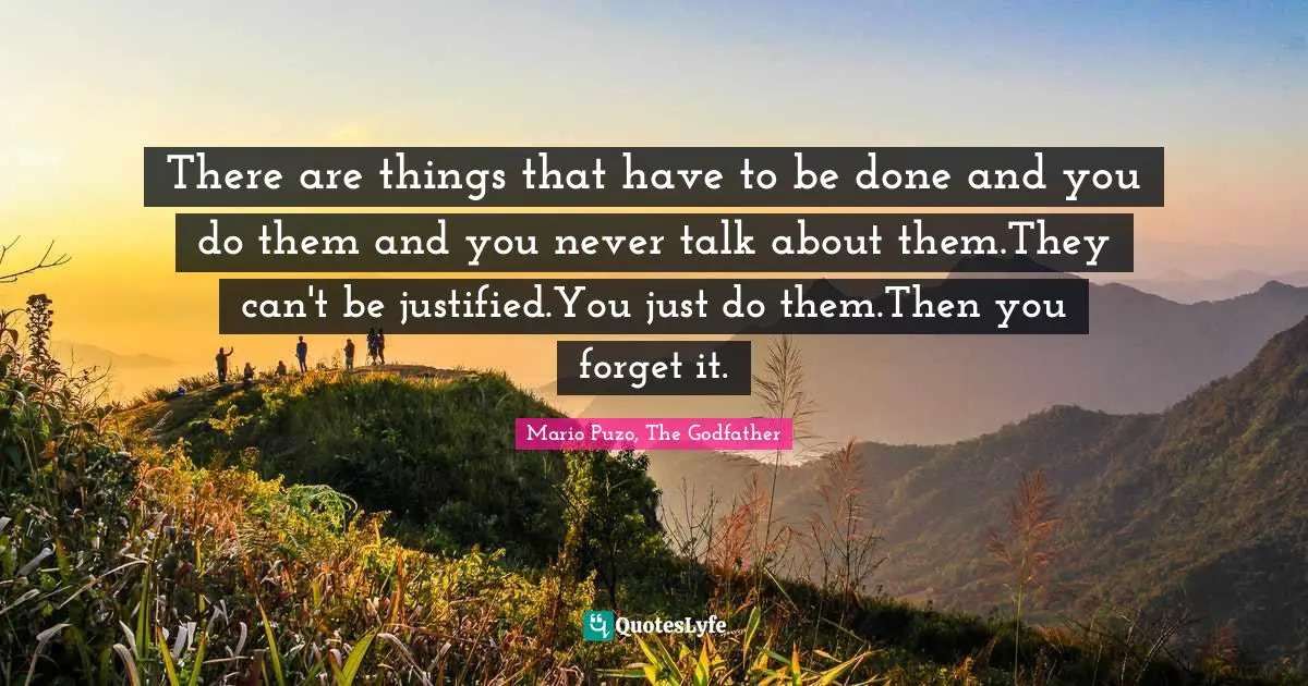 There are things that have to be done and you do them and you never talk about them.They can't be justified.You just do them.Then you forget it.