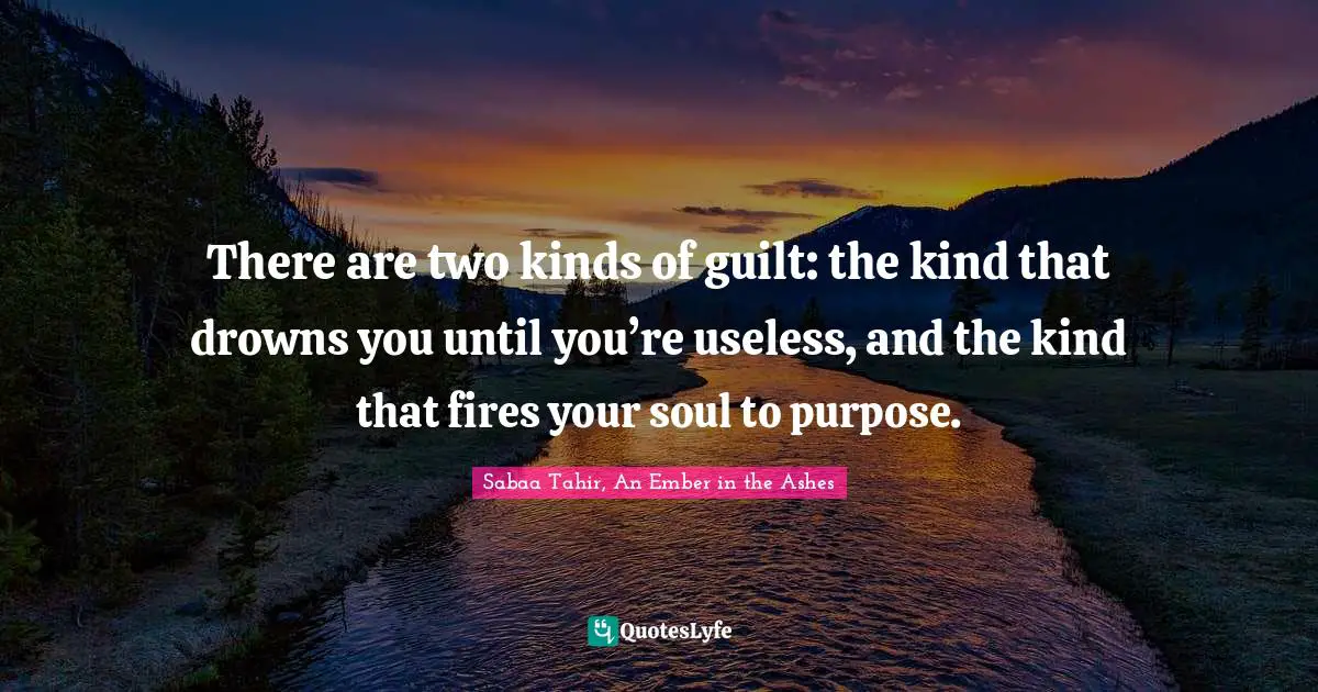 Sabaa Tahir, An Ember In The Ashes Quotes: "There are two kinds of guilt: the kind that drowns you until you’re useless, and the kind that fires your soul to purpose."