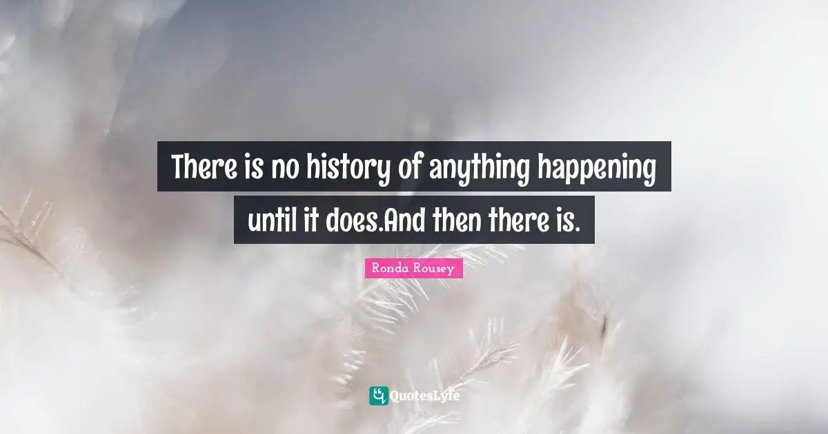 Ronda Rousey Quotes: "There is no history of anything happening until it does.And then there is."