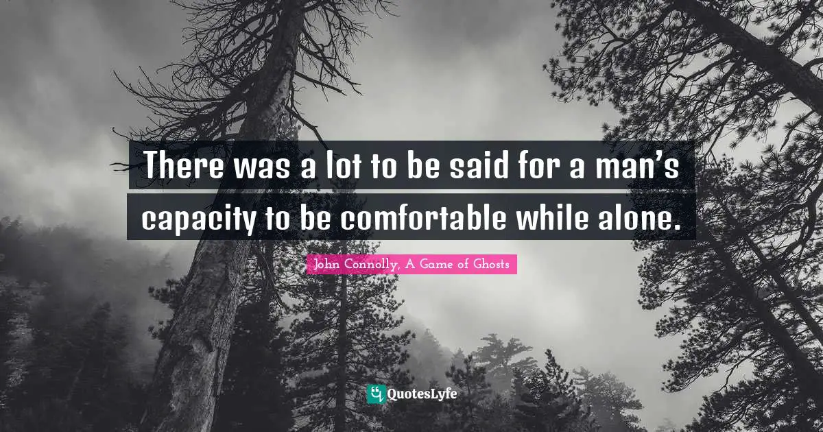 There was a lot to be said for a man’s capacity to be comfortable while alone.