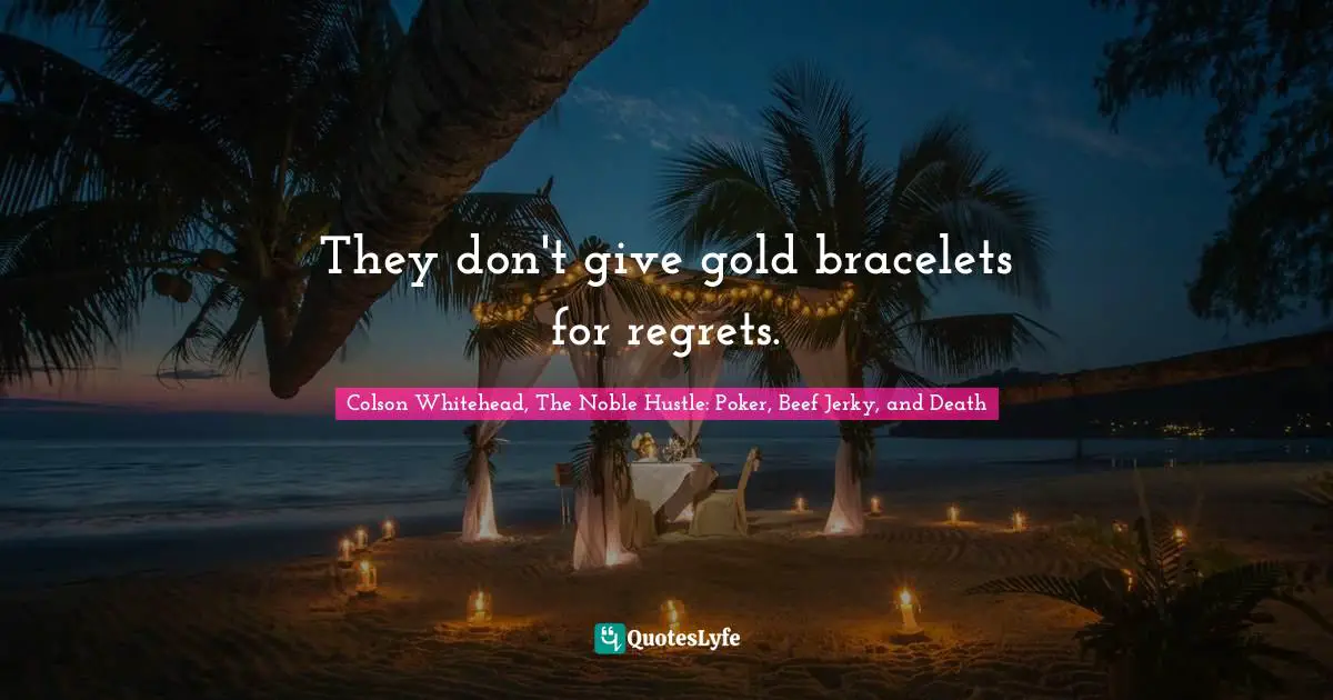 They don't give gold bracelets for regrets.