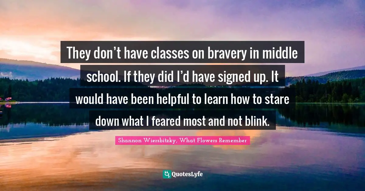 They don’t have classes on bravery in middle school. If they did I’d have signed up. It would have been helpful to learn how to stare down what I feared most and not blink.