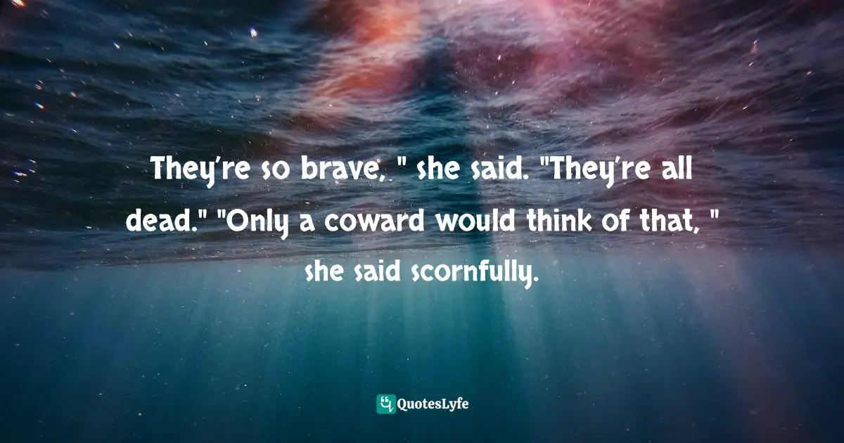 They’re so brave, " she said. "They’re all dead." "Only a coward would think of that, " she said scornfully.