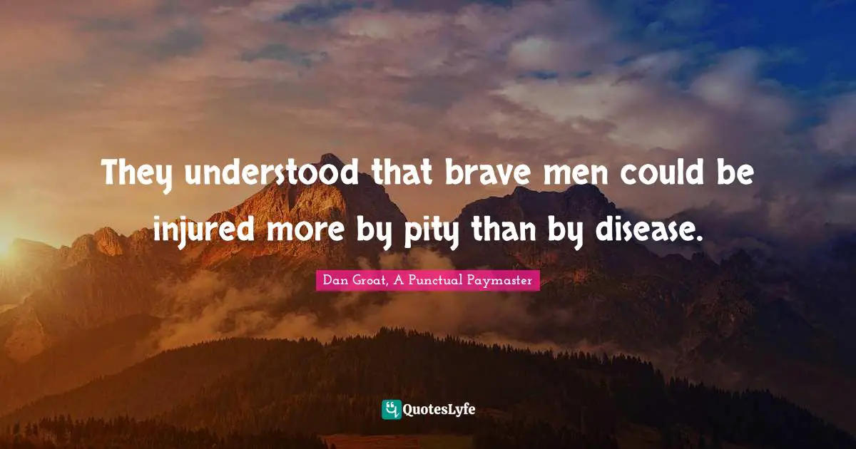 They understood that brave men could be injured more by pity than by disease.