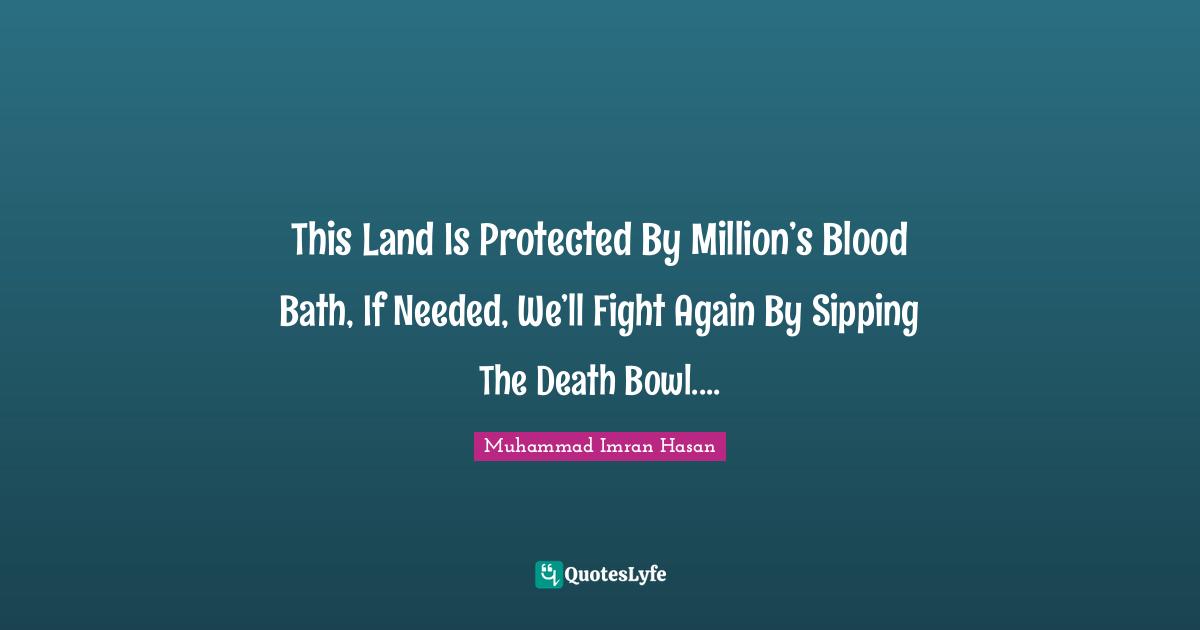 Muhammad Imran Hasan Quotes: "This Land Is Protected By Million’s Blood Bath, If Needed, We’ll Fight Again By Sipping The Death Bowl...."