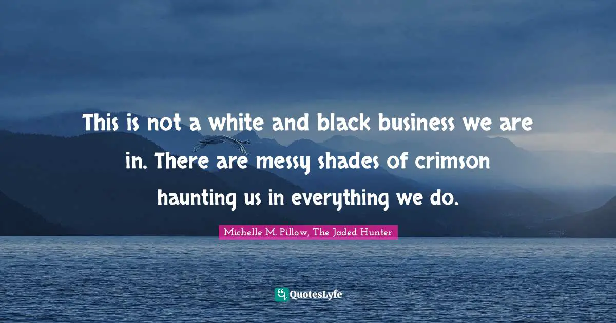 This is not a white and black business we are in. There are messy shades of crimson haunting us in everything we do.