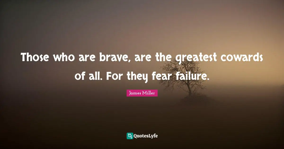 Those who are brave, are the greatest cowards of all. For they fear failure.
