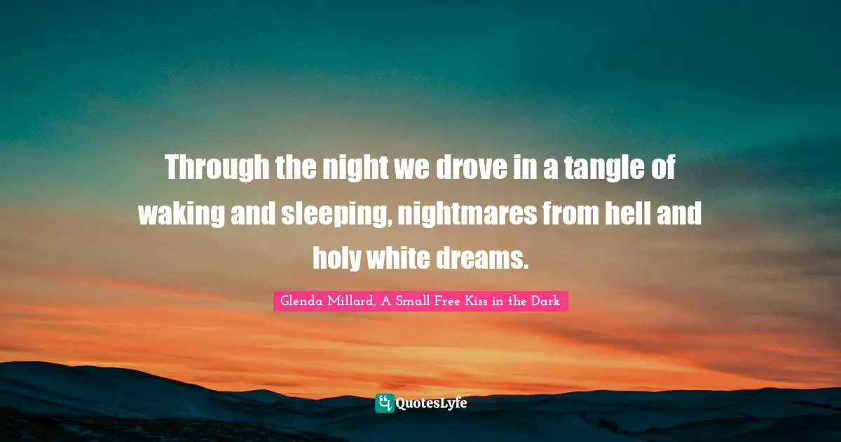 Through the night we drove in a tangle of waking and sleeping, nightmares from hell and holy white dreams.
