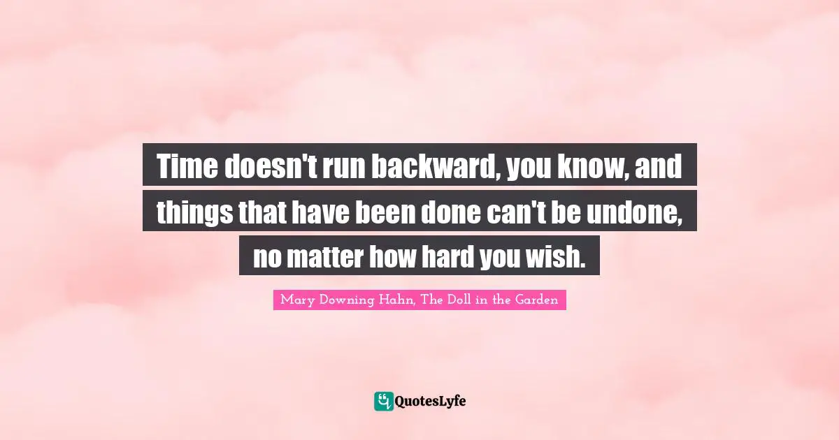Time doesn't run backward, you know, and things that have been done can't be undone, no matter how hard you wish.