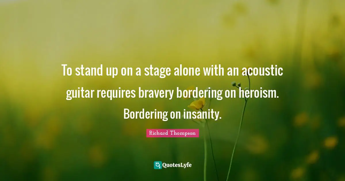 To stand up on a stage alone with an acoustic guitar requires bravery bordering on heroism. Bordering on insanity.