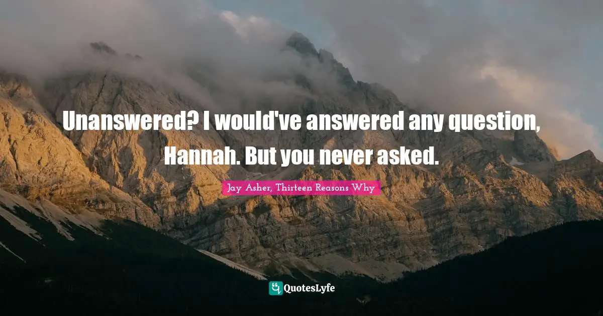 Unanswered? I would've answered any question, Hannah. But you never asked.