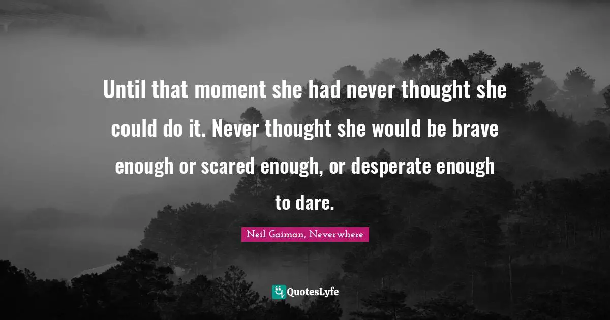 Until that moment she had never thought she could do it. Never thought she would be brave enough or scared enough, or desperate enough to dare.