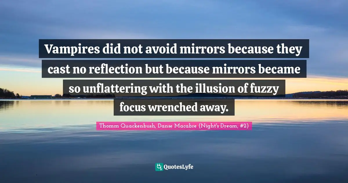 Vampires did not avoid mirrors because they cast no reflection but because mirrors became so unflattering with the illusion of fuzzy focus wrenched away.